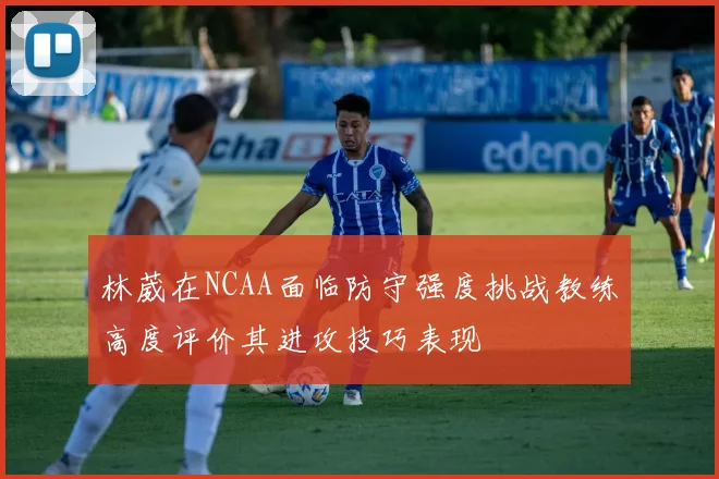 林葳在NCAA面临防守强度挑战教练高度评价其进攻技巧表现