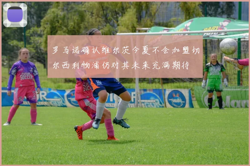 罗马诺确认维尔茨今夏不会加盟切尔西利物浦仍对其未来充满期待