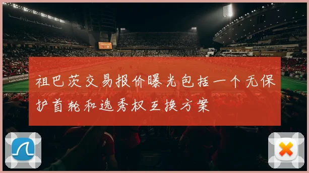 祖巴茨交易报价曝光包括一个无保护首轮和选秀权互换方案