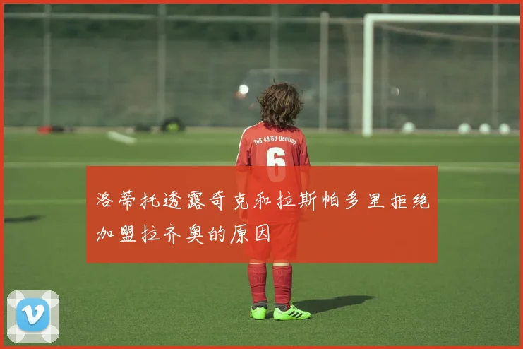 洛蒂托透露奇克和拉斯帕多里拒绝加盟拉齐奥的原因