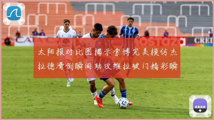 太阳报对比图揭示索博完美模仿杰拉德滑倒瞬间助攻维拉破门精彩瞬间
