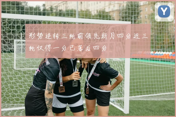形势逆转三轮前领先新月四分近三轮仅得一分已落后四分