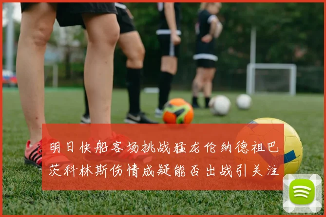 明日快船客场挑战猛龙伦纳德祖巴茨科林斯伤情成疑能否出战引关注