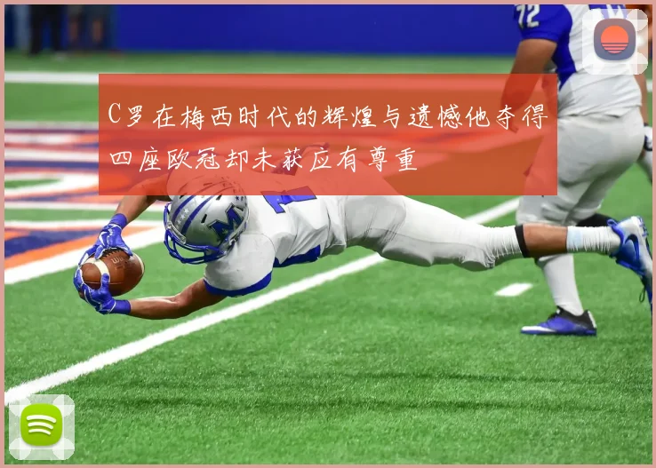 C罗在梅西时代的辉煌与遗憾他夺得四座欧冠却未获应有尊重