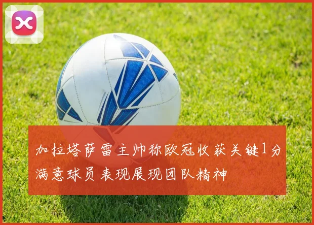 加拉塔萨雷主帅称欧冠收获关键1分满意球员表现展现团队精神