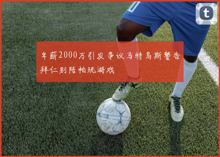 年薪2000万引发争议马特乌斯警告拜仁别陪帕玩游戏
