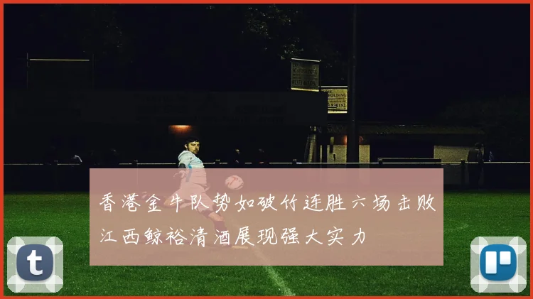 香港金牛队势如破竹连胜六场击败江西鲸裕清酒展现强大实力