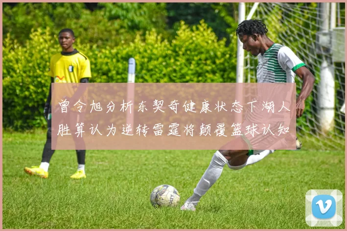 曾令旭分析东契奇健康状态下湖人胜算认为逆转雷霆将颠覆篮球认知