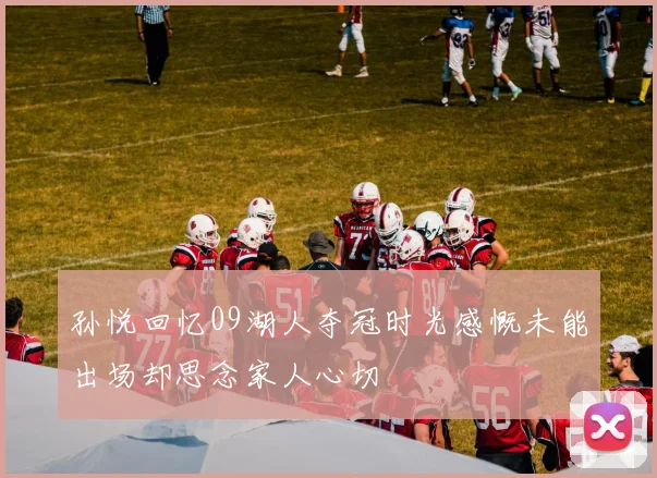 孙悦回忆09湖人夺冠时光感慨未能出场却思念家人心切