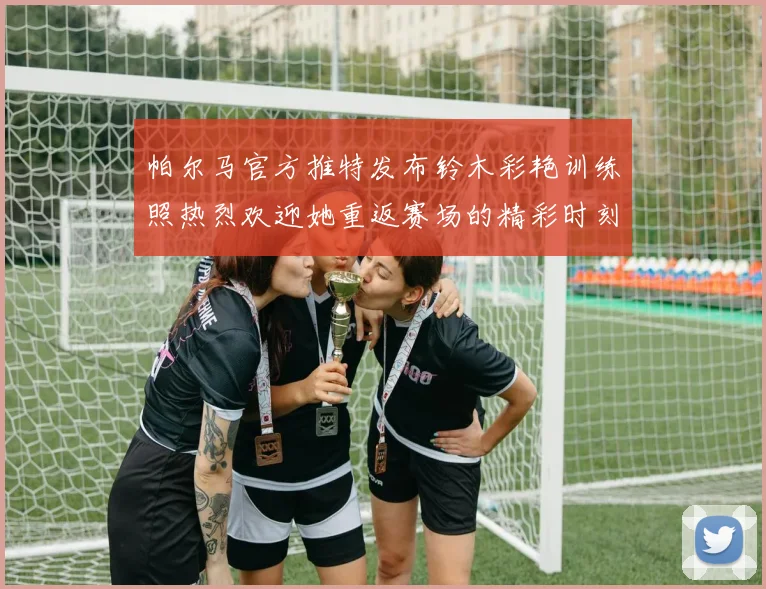帕尔马官方推特发布铃木彩艳训练照热烈欢迎她重返赛场的精彩时刻