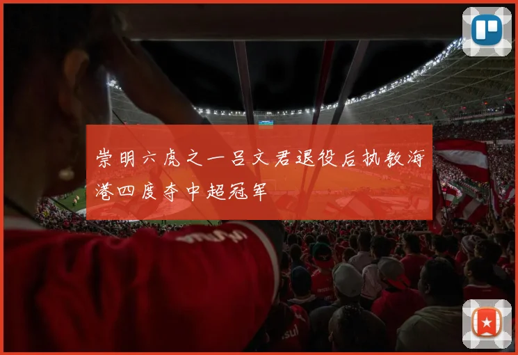 崇明六虎之一吕文君退役后执教海港四度夺中超冠军