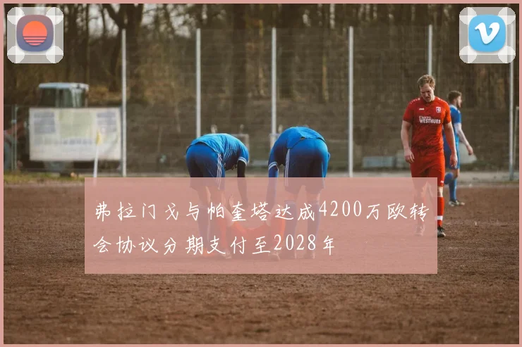 弗拉门戈与帕奎塔达成4200万欧转会协议分期支付至2028年