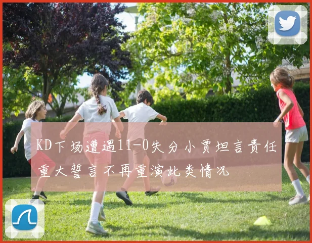 KD下场遭遇11-0失分小贾坦言责任重大誓言不再重演此类情况