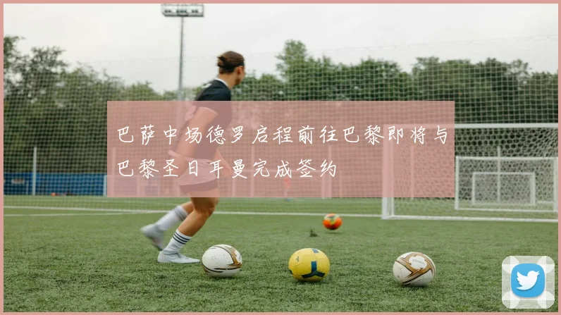 巴萨中场德罗启程前往巴黎即将与巴黎圣日耳曼完成签约