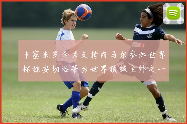 卡塞米罗全力支持内马尔参加世界杯称安切洛蒂为世界顶级主帅之一