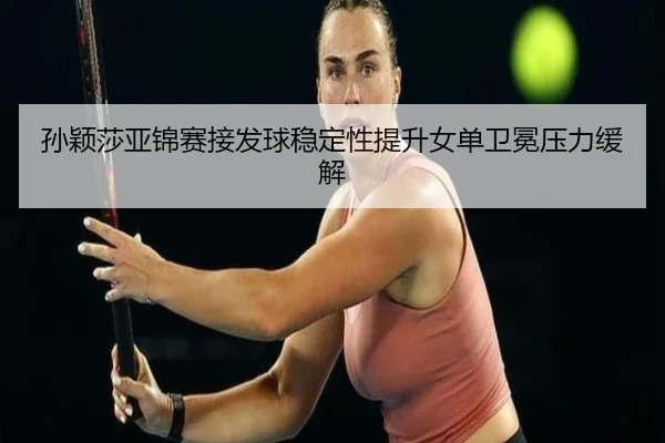 孙颖莎亚锦赛接发球稳定性提升女单卫冕压力缓解